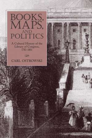 Books, Maps, and Politics: A Cultural History of the Library of Congress, 1783-1861 de Carl Ostrowski