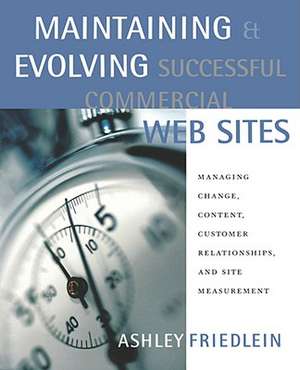 Maintaining and Evolving Successful Commercial Web Sites: Managing Change, Content, Customer Relationships, and Site Measurement de Ashley Friedlein