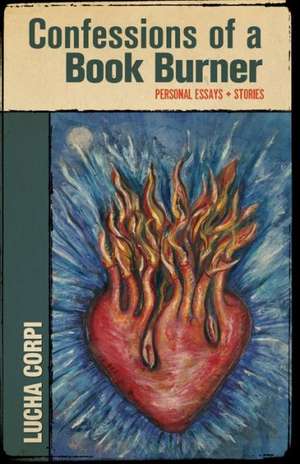 Confessions of a Book Burner: Personal Essays + Stories de Lucha Corpi