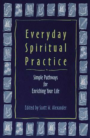 Everyday Spiritual Practice: Simple Pathways for Enriching Your Life de Scott W. Alexander