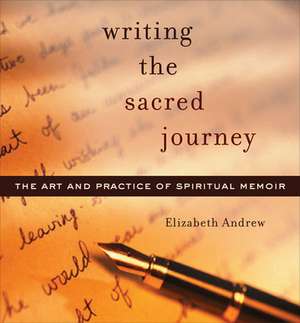 Writing the Sacred Journey: Art and Practice of Spiritual Memoir de Elizabeth Andrew