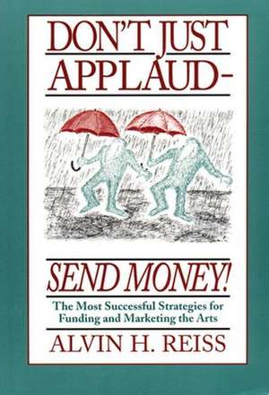 Don't Just Applaud, Send Money: The Most Successful Strategies for Funding and Marketing the Arts de Alvin H. Reiss