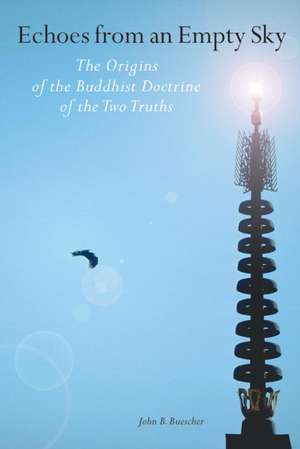 Echoes from an Empty Sky: The Origins of the Buddhist Doctrine of the Two Truths de John B. Buescher