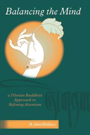 Balancing the Mind: A Tibetan Buddhist Approach to Refining Attention de B. Alan Wallace