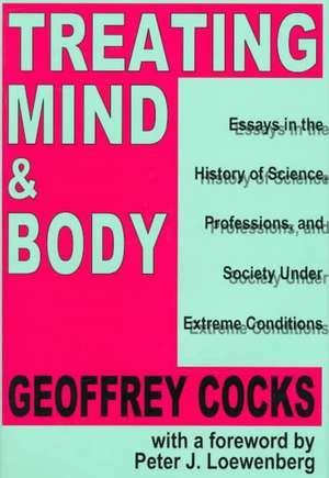 Treating Mind and Body: Essays in the History of Science, Professions and Society Under Extreme Conditions de Geoffrey Cocks