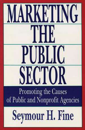 Marketing the Public Sector: Promoting the Causes of Public and Nonprofit Agencies de Seymour H. Fine