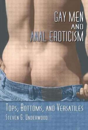 Gay Men and Anal Eroticism: Tops, Bottoms, and Versatiles de Steven G. Underwood