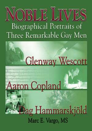 Noble Lives: Biographical Portraits of Three Remarkable Gay Men&#0151;Glenway Wescott, Aaron Copland, and Dag Ham de Marc E. Vargo