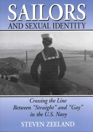 Sailors and Sexual Identity: Crossing the Line Between "Straight" and "Gay" in the U.S. Navy de Steven Zeeland