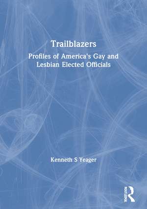 Trailblazers: Profiles of America's Gay and Lesbian Elected Officials de Kenneth S Yeager