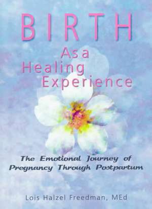 Birth as a Healing Experience: The Emotional Journey of Pregnancy Through Postpartum de Lois Halzel Freedman