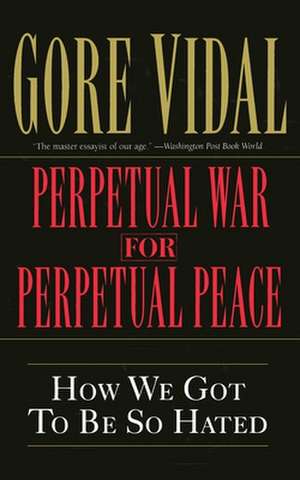 Perpetual War for Perpetual Peace: How We Got to Be So Hated de Gore Vidal