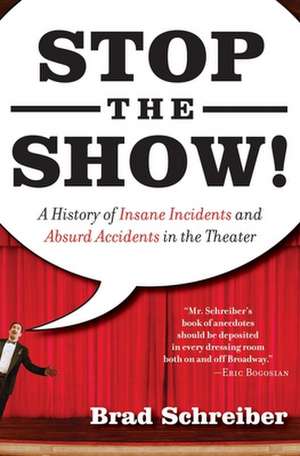 Stop the Show!: A History of Insane Incidents and Absurd Accidents in the Theater de Brad Schreiber