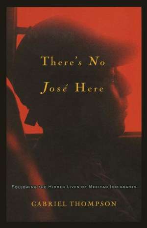 There's No Jose Here: Following the Hidden Lives of Mexican Immigrants de Gabriel Thompson