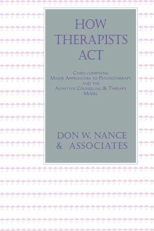 How Therapists Act: Combining Major Approaches To Psychotherapy And The Adaptive Counselling And Therapy Model de Don W. Nance