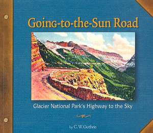 Going-To-The-Sun Road: Glacier National Park's Highway to the Sky de C. W. Guthrie