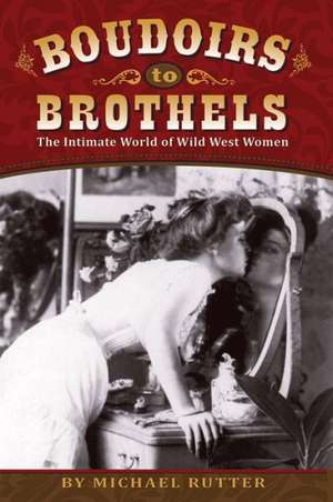 Boudoirs to Brothels: The Intimate World of Wild West Women de Michael Rutter