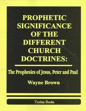 Prophetic Significance of the Different Church Doctrines: The Prophesies of Jesus, Peter & Paul de Wayne Brown