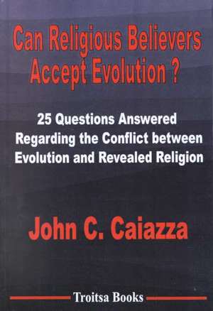 Can Religious Believers Accept Evolution?: 25 Questions Answered Regarding the Conflict Between Evolution & Revealed Religion de John C. Caiazza