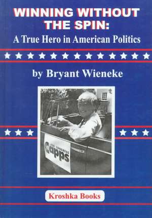 Winning Without the Spin: A True Hero In American Politics de Bryant Wieneke