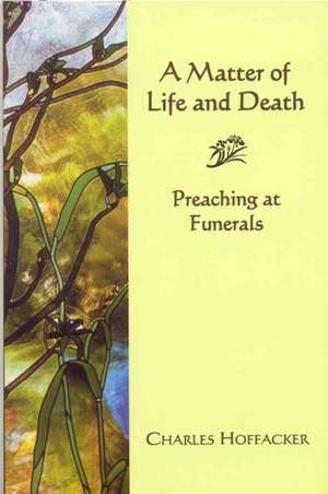 Matter of Life and Death: Preaching at Funerals de Charles Hoffacker