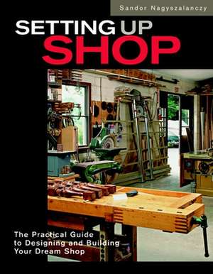 Setting Up Shop: The Practical Guide to Designing and Building You de Sandor Nagyszalanczy