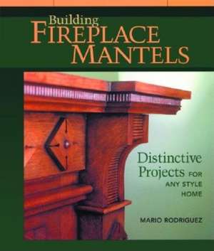 Building Fireplace Mantels: Distinctive Projects for Any Style Home de Mario Rodriguez