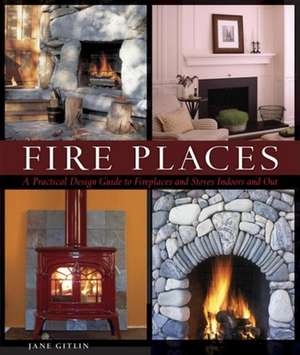 Fire Places: A Practical Design Guide to Fireplaces and Stoves Indoors and Out de Jane Gitlin