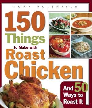 150 Things to Make with Roast Chicken and 50 Ways to Roast It de Tony Rosenfeld