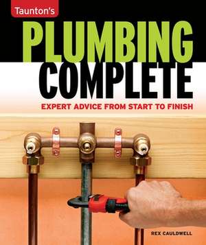 Taunton's Plumbing Complete: Expert Advice from Start to Finish de Rex Cauldwell