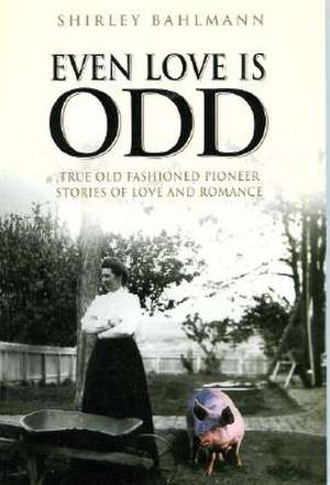 Even Love Is Odd: True Old Fashioned Pioneer Stories of Love and Romance de Shirley Bahlmann