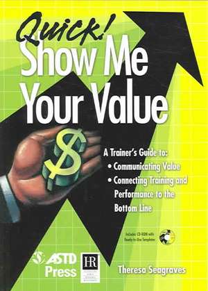 Quick! Show Me Your Value: A Trainer's Guide To: Communicating Value, Connecting Training and Performance to the Bottom Line de Theresa Seagraves