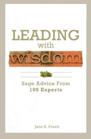 Leading with Wisdom: Sage Advice from 100 Experts de Jann Freed