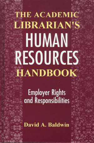 The Academic Librarian's Human Resources Handbook: Employer Rights and Responsibilities de David A. Baldwin