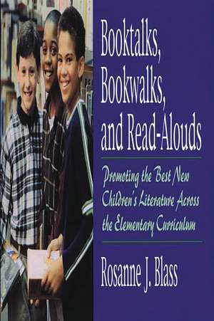 Booktalks, Bookwalks, and Read-Alouds: Promoting the Best New Children's Literature Across the Elementary Curriculum de Rosanne Blass