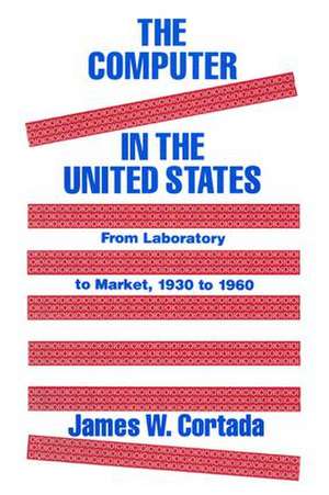 The Computer in the United States: From Laboratory to Market, 1930-60 de James W. Cortada