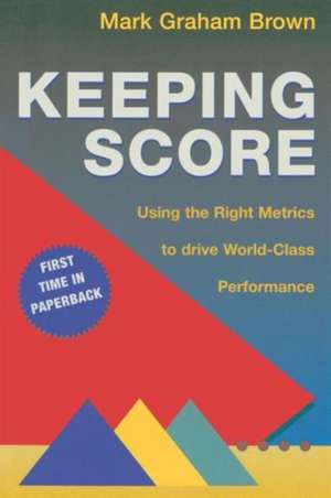 Keeping Score: Using the Right Metrics to Drive World Class Performance de Mark Graham Brown