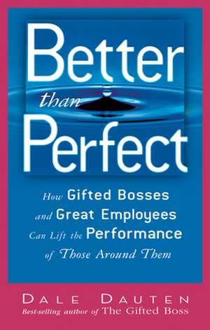 Better Than Perfect: How Gifted Bosses and Great Employees Can Lift the Performance of Those Around Them de Dale Dauten