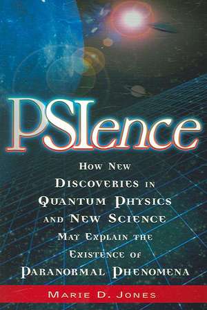 PSIence: How New Discoveries in Quantum Physics and New Science May Explain the Existence of Paranormal Phenomena de Marie D. Jones