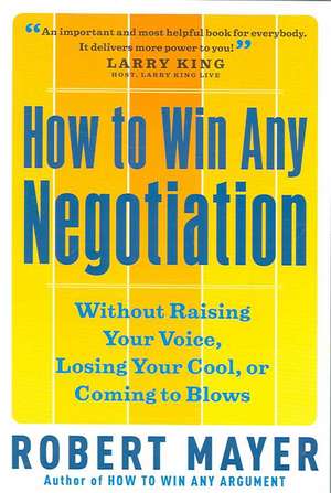 How to Win Any Negotiation: Without Raising Your Voice, Losing Your Cool, or Coming to Blows de Robert Mayer