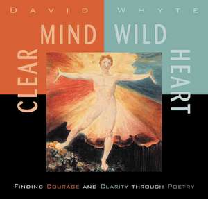 Clear Mind, Wild Heart: Finding Courage and Clarity Through Poetry de David Whyte