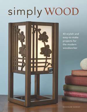 Simply Wood: 40 Stylish and Easy to Make Projects for the Modern Woodworker de Roshaan Ganief