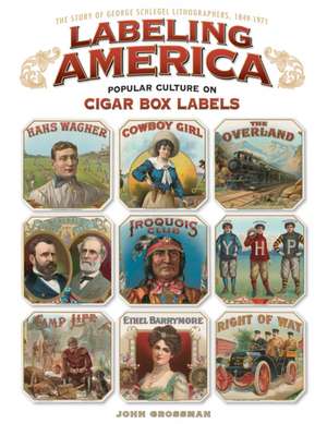 Labeling America: The Story of George Schlegel Lithographers, 1849-1971 de John Grossman