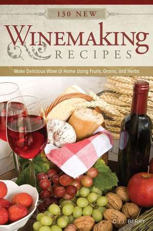 130 New Winemaking Recipes: Make Delicious Wine at Home Using Fruits, Grains, and Herbs de Cyril J. J. Berry