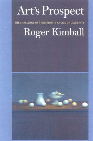 Art's Prospect: The Challenge of Tradition in an Age of Celebrity de Roger Kimball