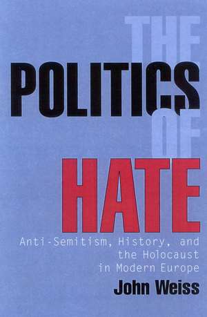 The Politics of Hate: Anti-Semitism, History, and the Holocaust in Modern Europe de John Weiss