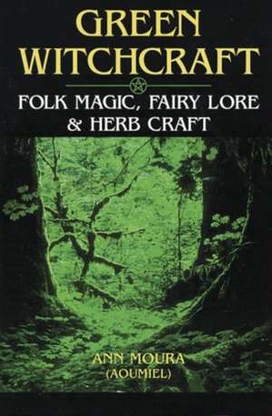 Green Witchcraft: Folk Magic, Fairy Lore & Herb Craft de Ann Moura