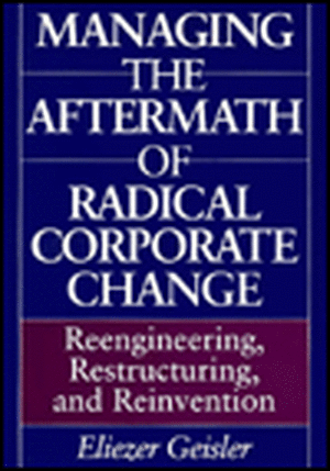 Managing the Aftermath of Radical Corporate Change: Reengineering, Restructuring, and Reinvention de Eliezer Geisler