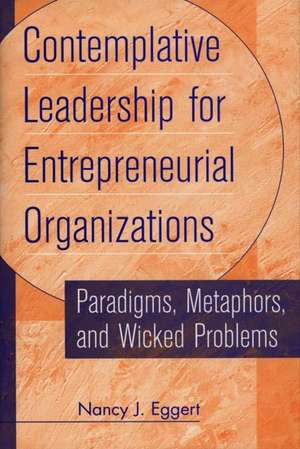 Contemplative Leadership for Entrepreneurial Organizations: Paradigms, Metaphors, and Wicked Problems de Nancy Eggert