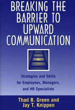 Breaking the Barrier to Upward Communication: Strategies and Skills for Employees, Managers, and HR Specialists de Thad B. Green